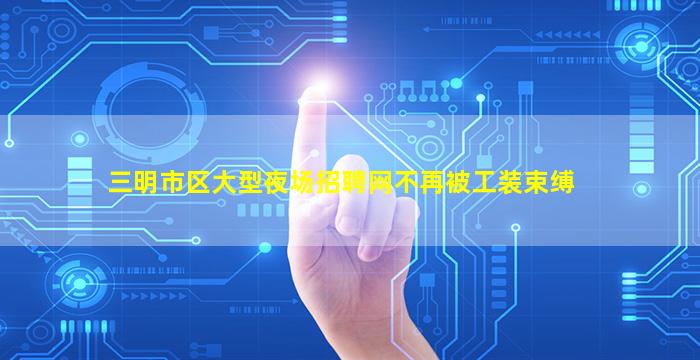 三明市区大型夜场招聘网不再被工装束缚
