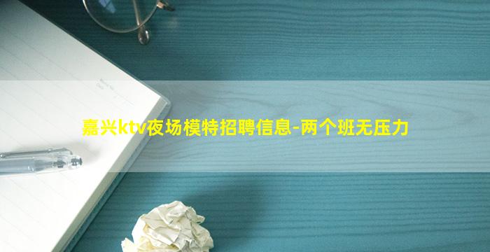 嘉兴ktv夜场模特招聘信息-两个班无压力