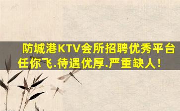 防城港KTV会所招聘优秀平台任你飞.待遇优厚.严重缺人！